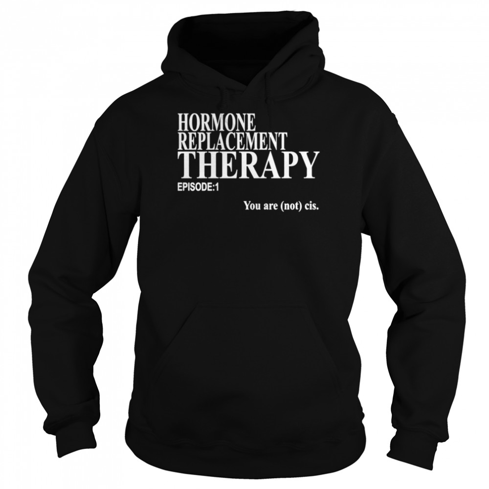 Hormone replacement therapy episode 1 you are not cis shirt Unisex Hoodie
