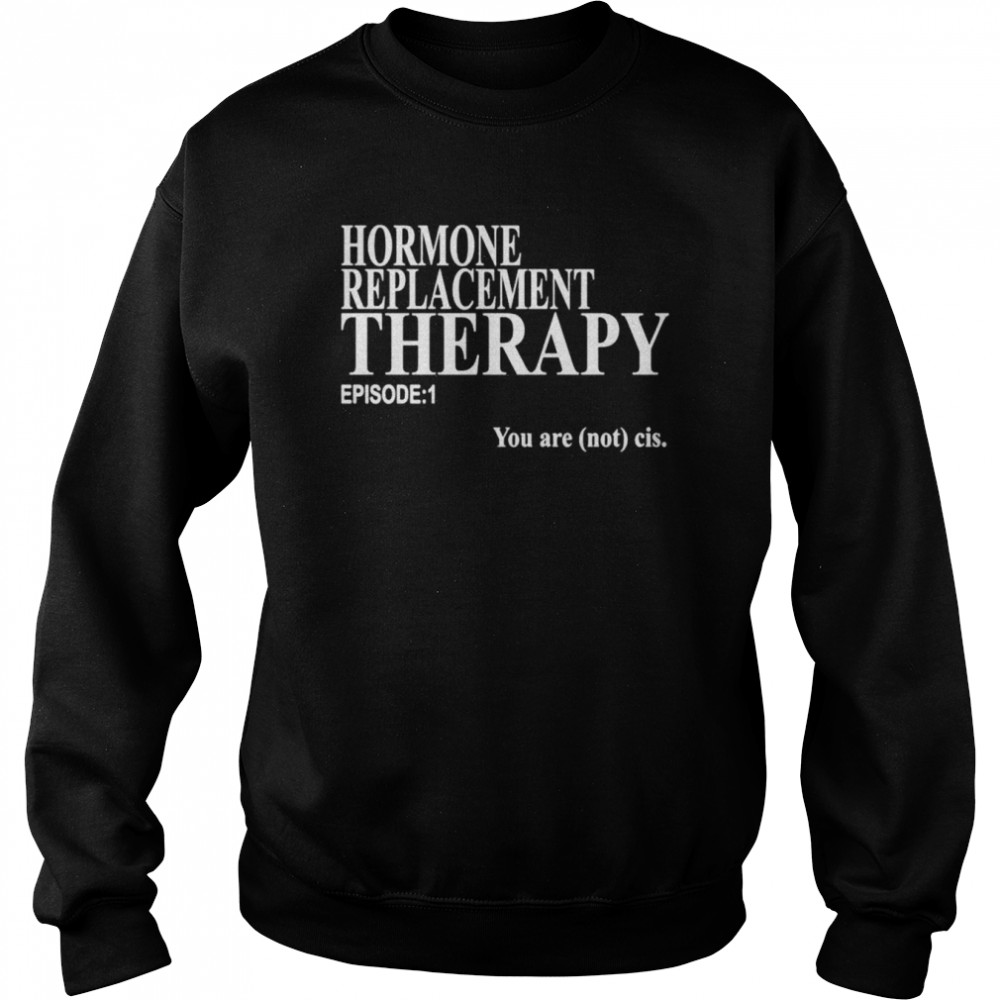 Hormone replacement therapy episode 1 you are not cis shirt Unisex Sweatshirt
