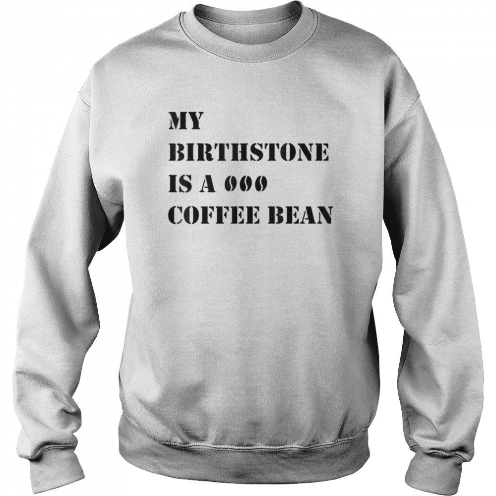 My Birthstone Is A Coffee Bean T- Unisex Sweatshirt