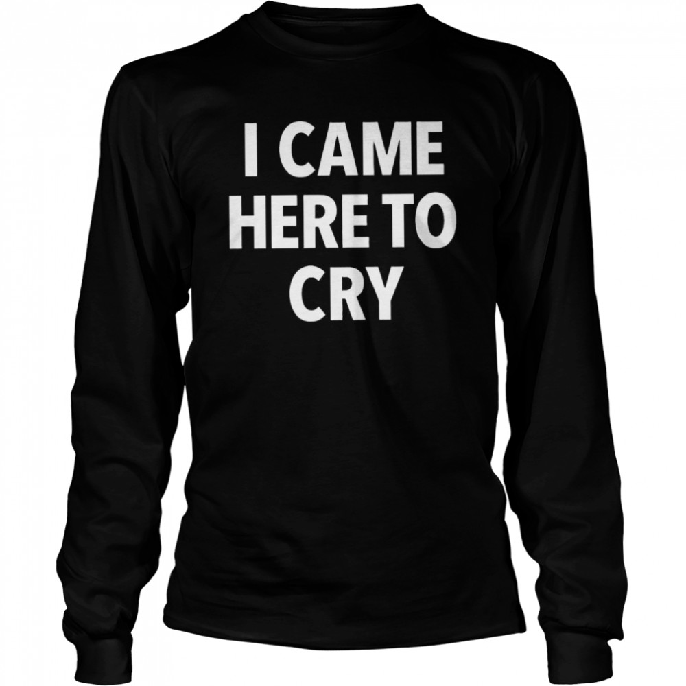 I came here to cry shirt Long Sleeved T-shirt