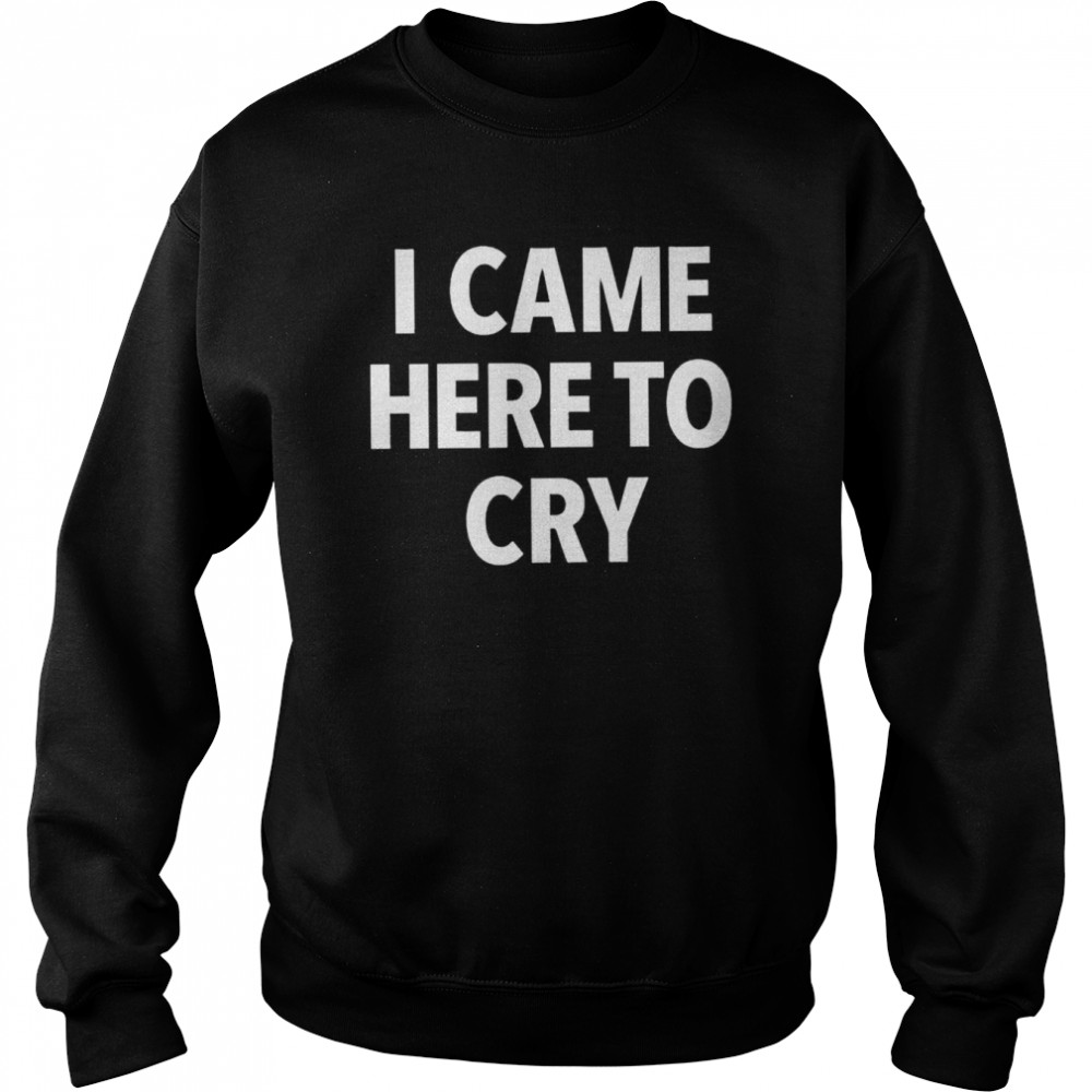 I came here to cry shirt Unisex Sweatshirt