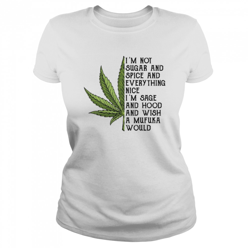 Weed I m Not Sugar And Spice And Everything Nice I m Sage And Hood And Wish A Mufuka Would Shirt T Shirt Classic