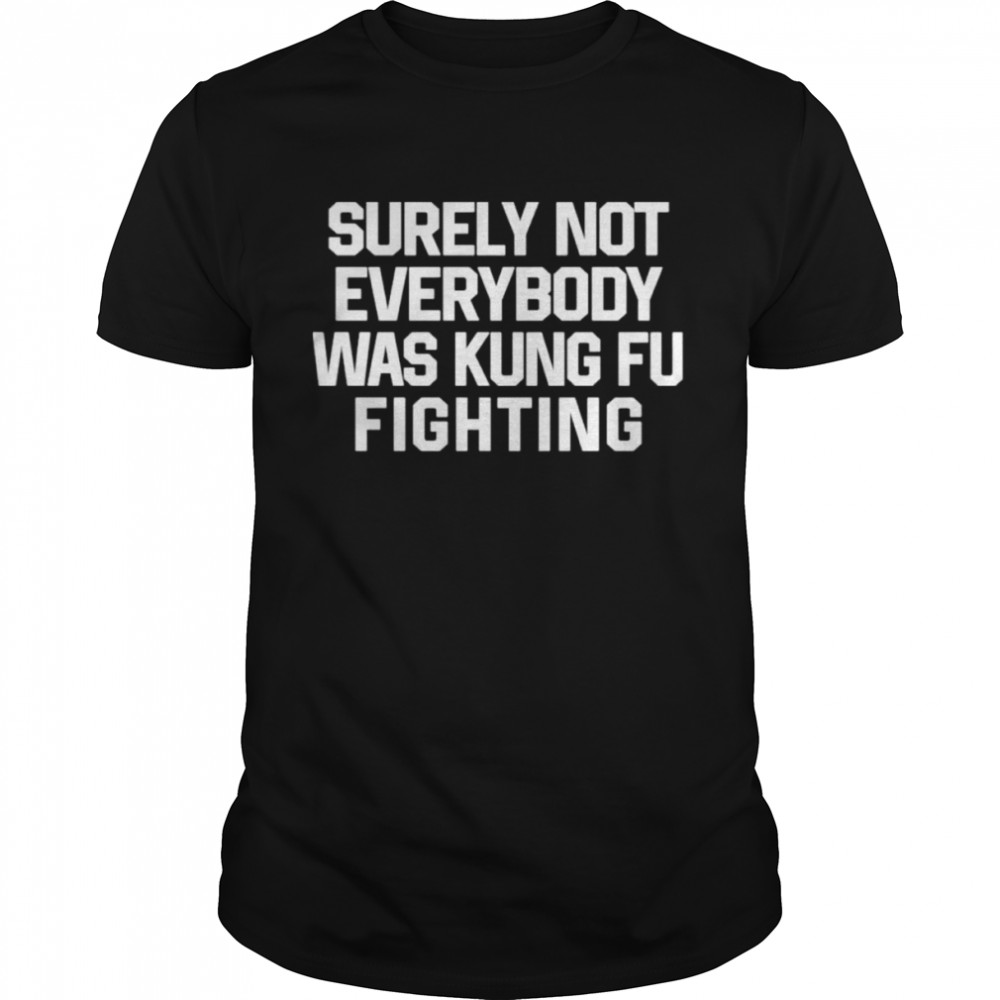 Surely Not Everybody Was Kung Fu Fighting Shirt