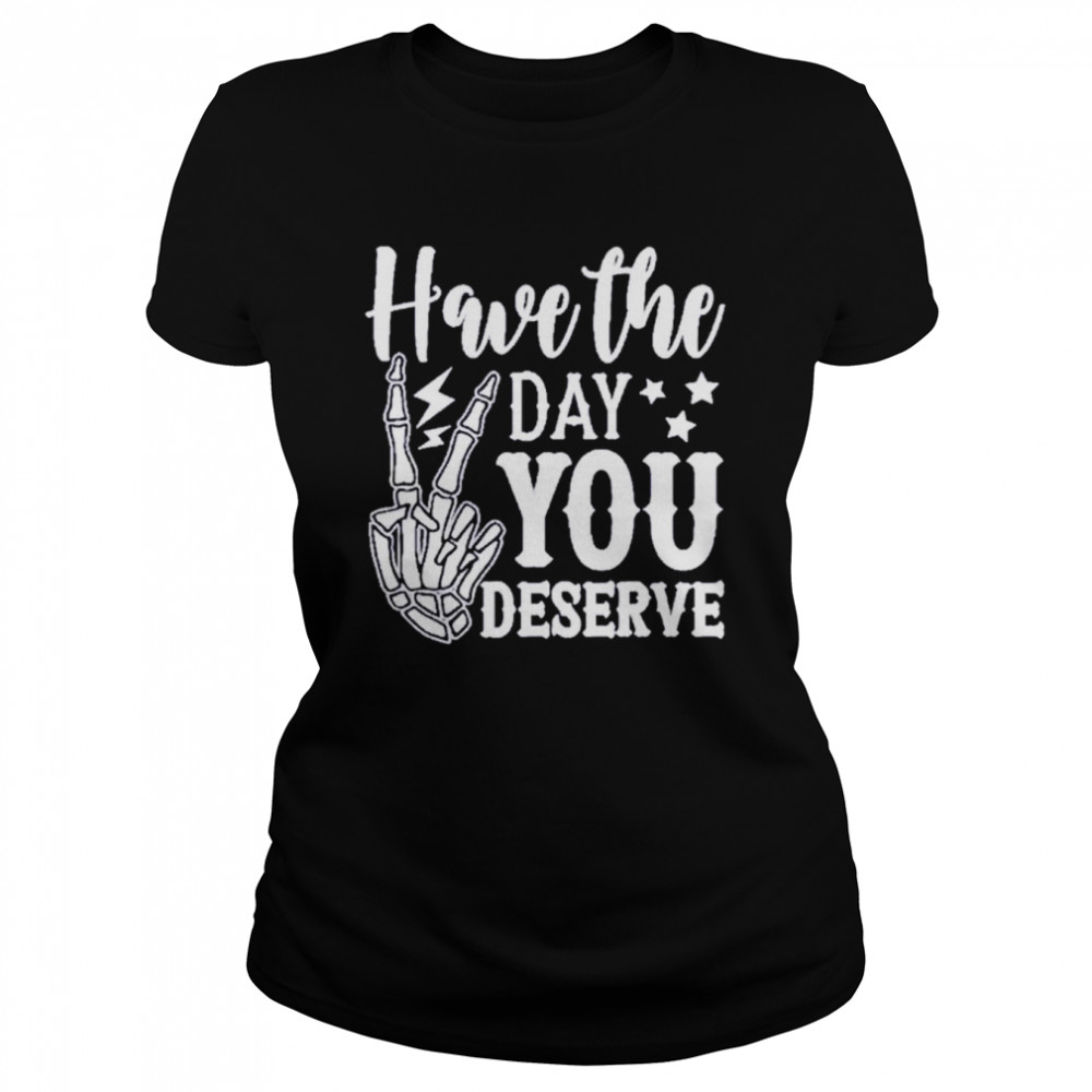 Have the day you deserve shirt Classic Women's T-shirt