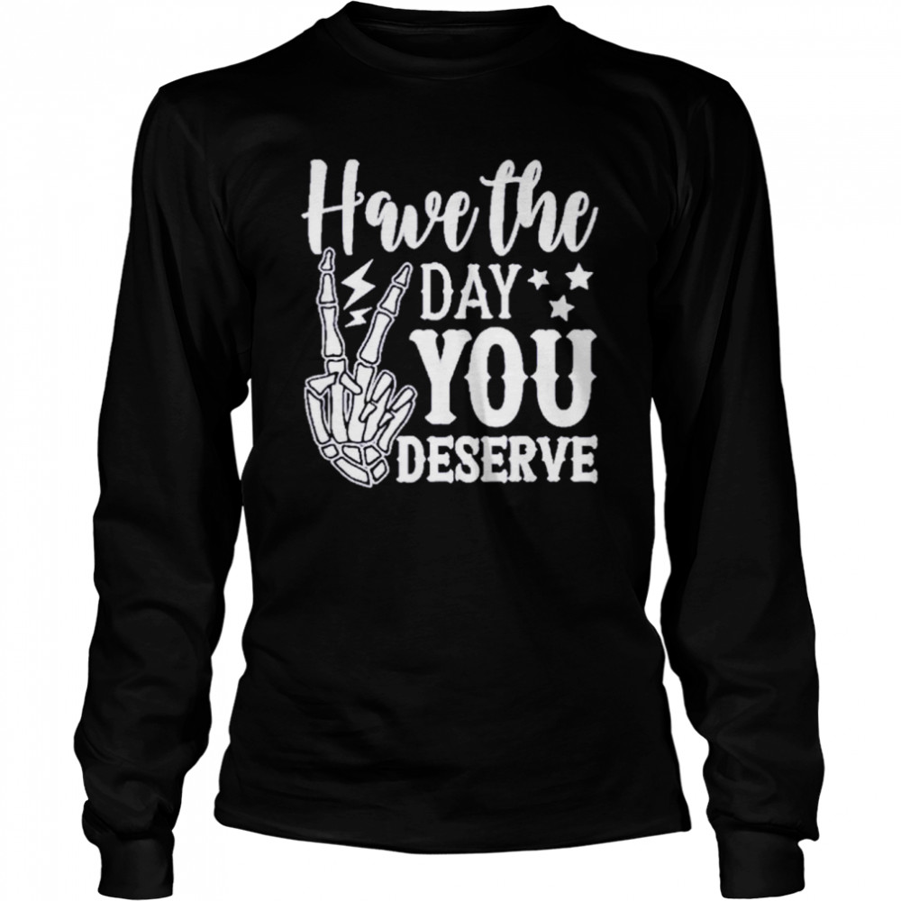 Have the day you deserve shirt Long Sleeved T-shirt