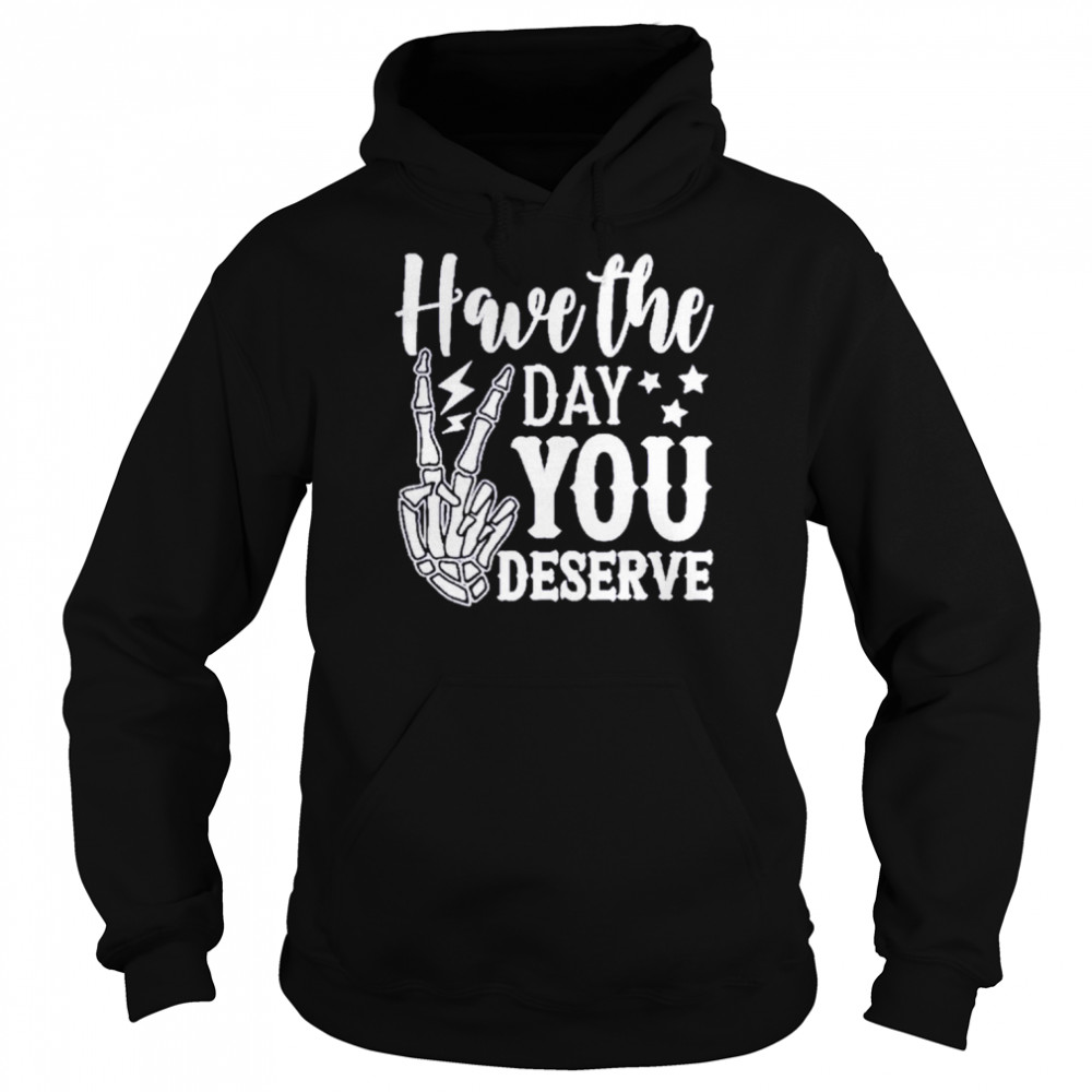 Have the day you deserve shirt Unisex Hoodie