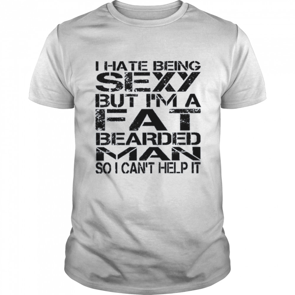 I hate being sexy but I’m a fat bearded man so I can’t help it shirt Classic Men's T-shirt