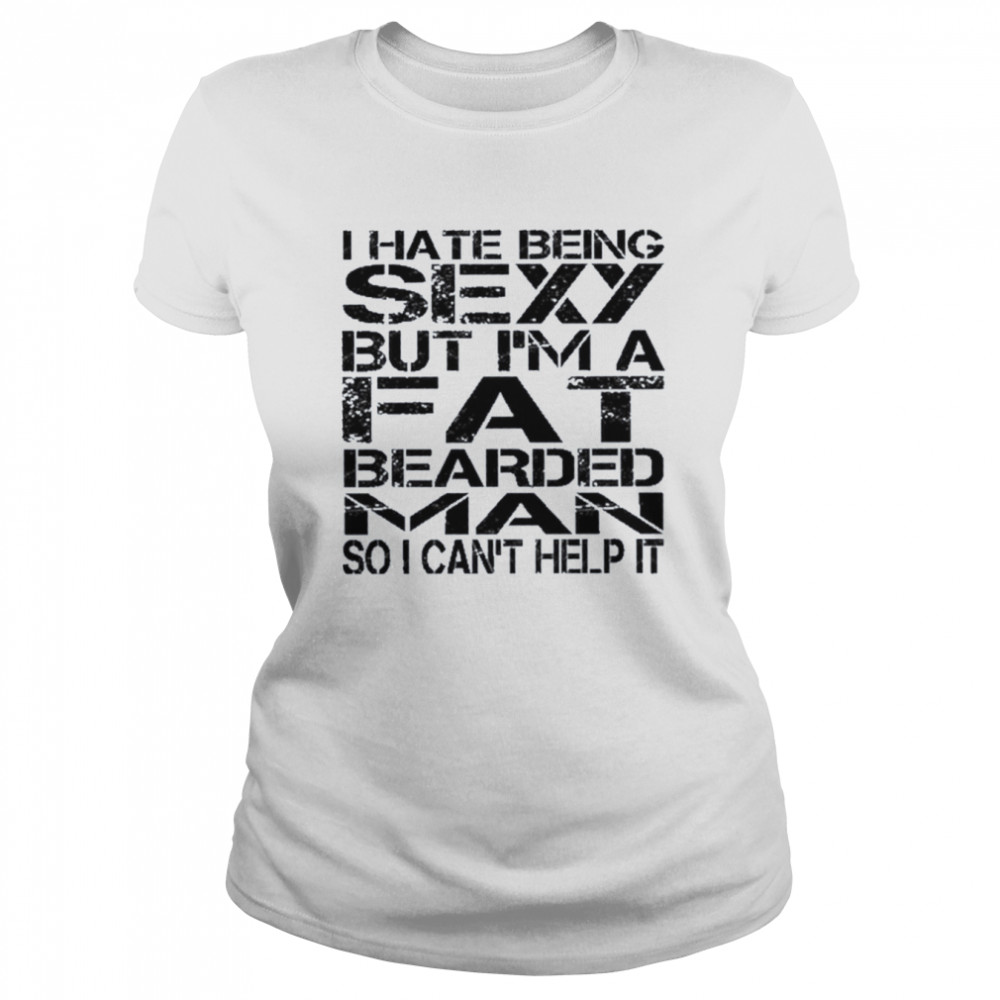 I hate being sexy but I’m a fat bearded man so I can’t help it shirt Classic Women's T-shirt