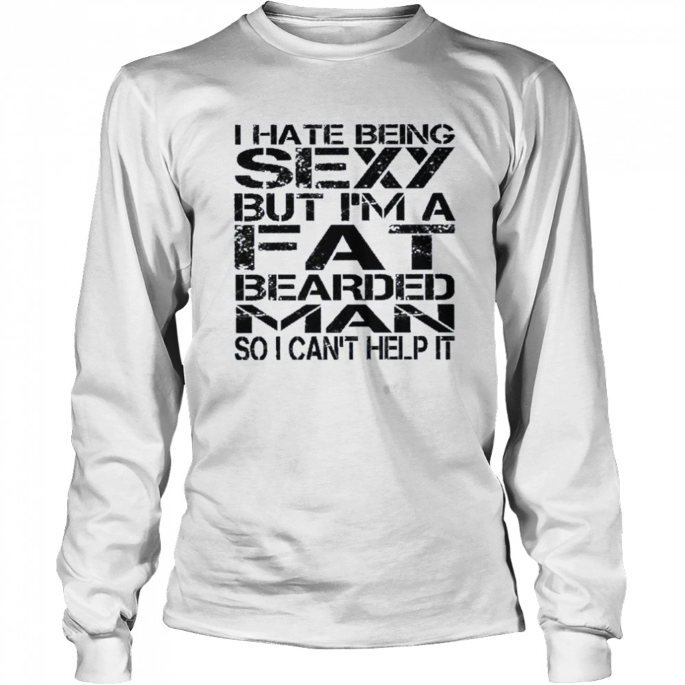 I hate being sexy but I’m a fat bearded man so I can’t help it shirt Long Sleeved T-shirt