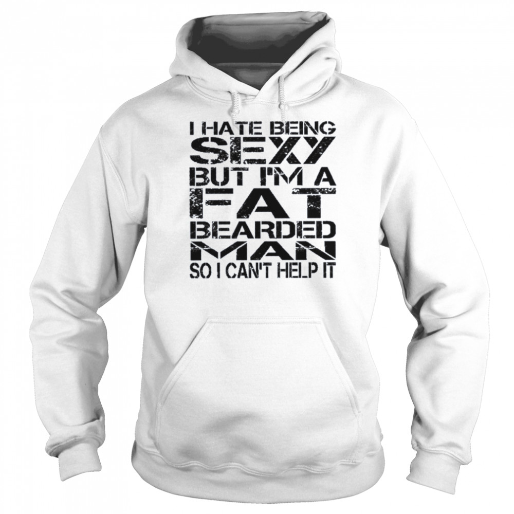 I hate being sexy but I’m a fat bearded man so I can’t help it shirt Unisex Hoodie