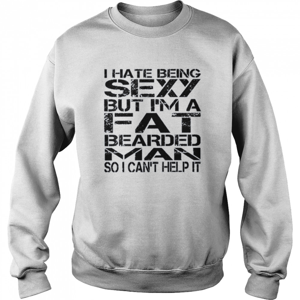 I hate being sexy but I’m a fat bearded man so I can’t help it shirt Unisex Sweatshirt