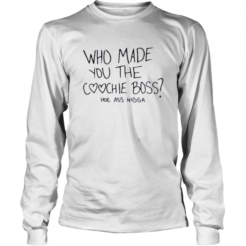 Who made you the coochie boss hoe ass nigga shirt Long Sleeved T-shirt