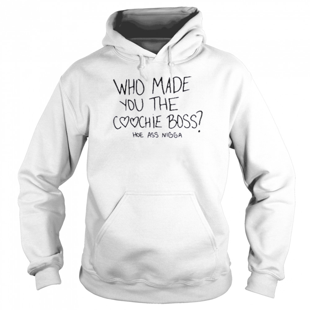 Who made you the coochie boss hoe ass nigga shirt Unisex Hoodie