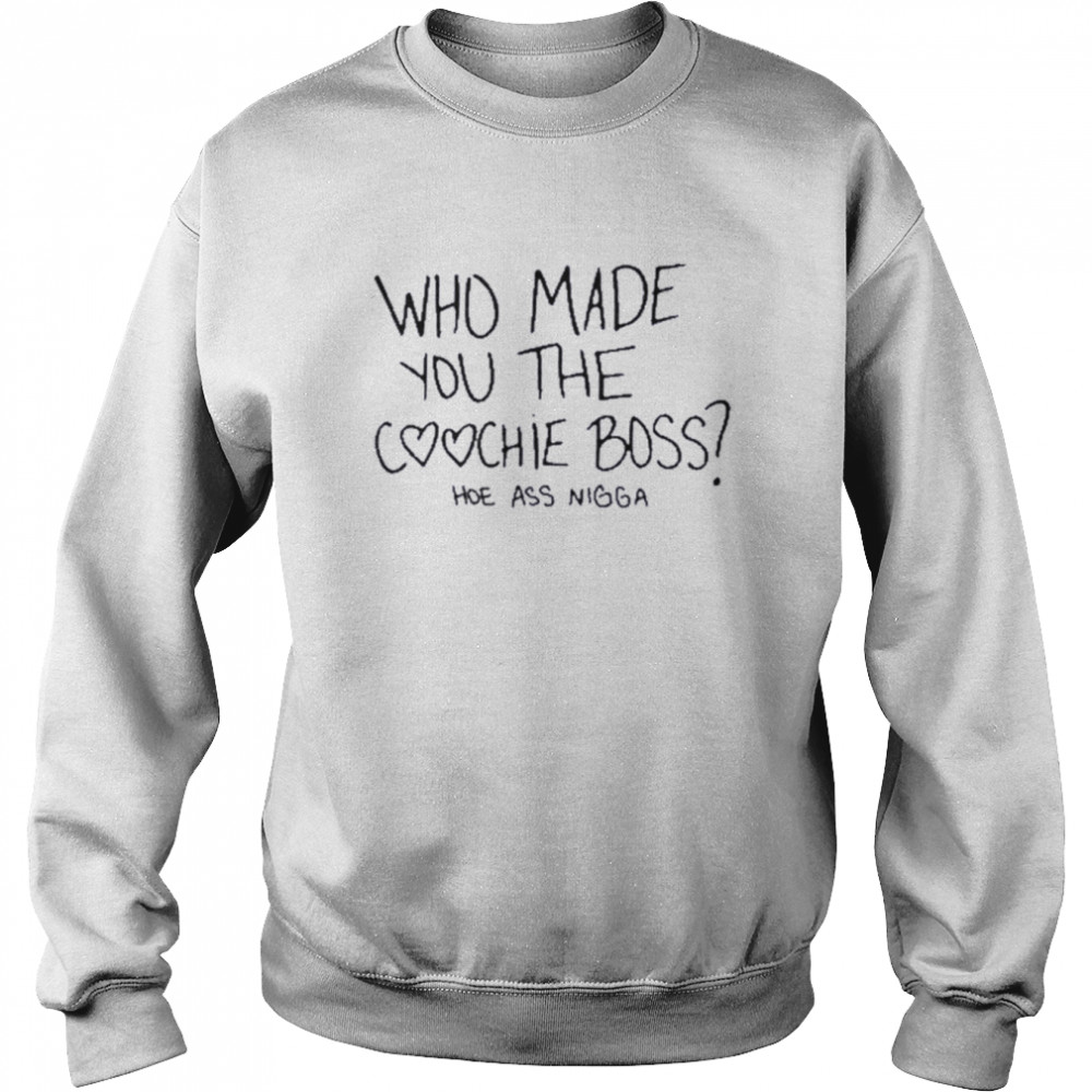 Who made you the coochie boss hoe ass nigga shirt Unisex Sweatshirt