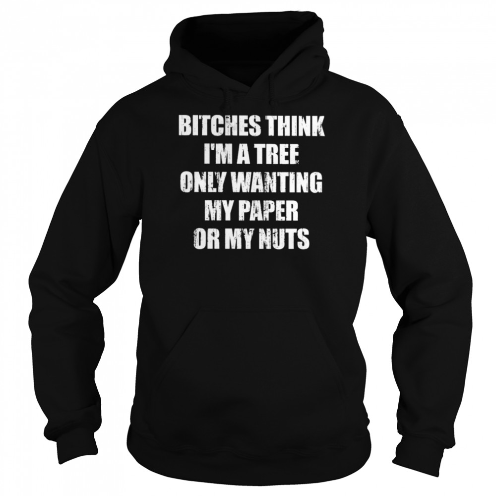 Bitches Think I’m A Tree Only Wanting My Paper Or My Nuts shirt Unisex Hoodie