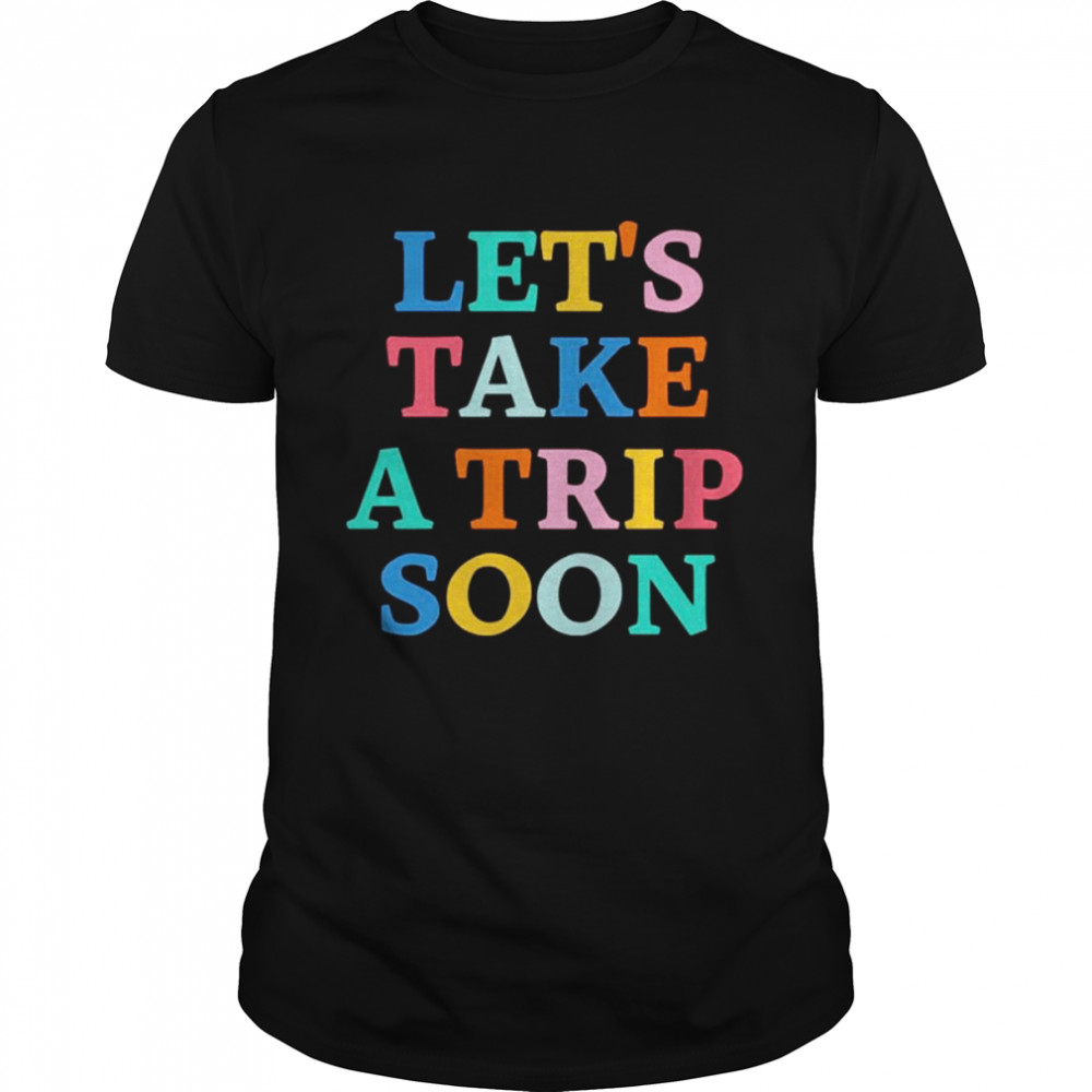 Let’s take a trip soon shirt