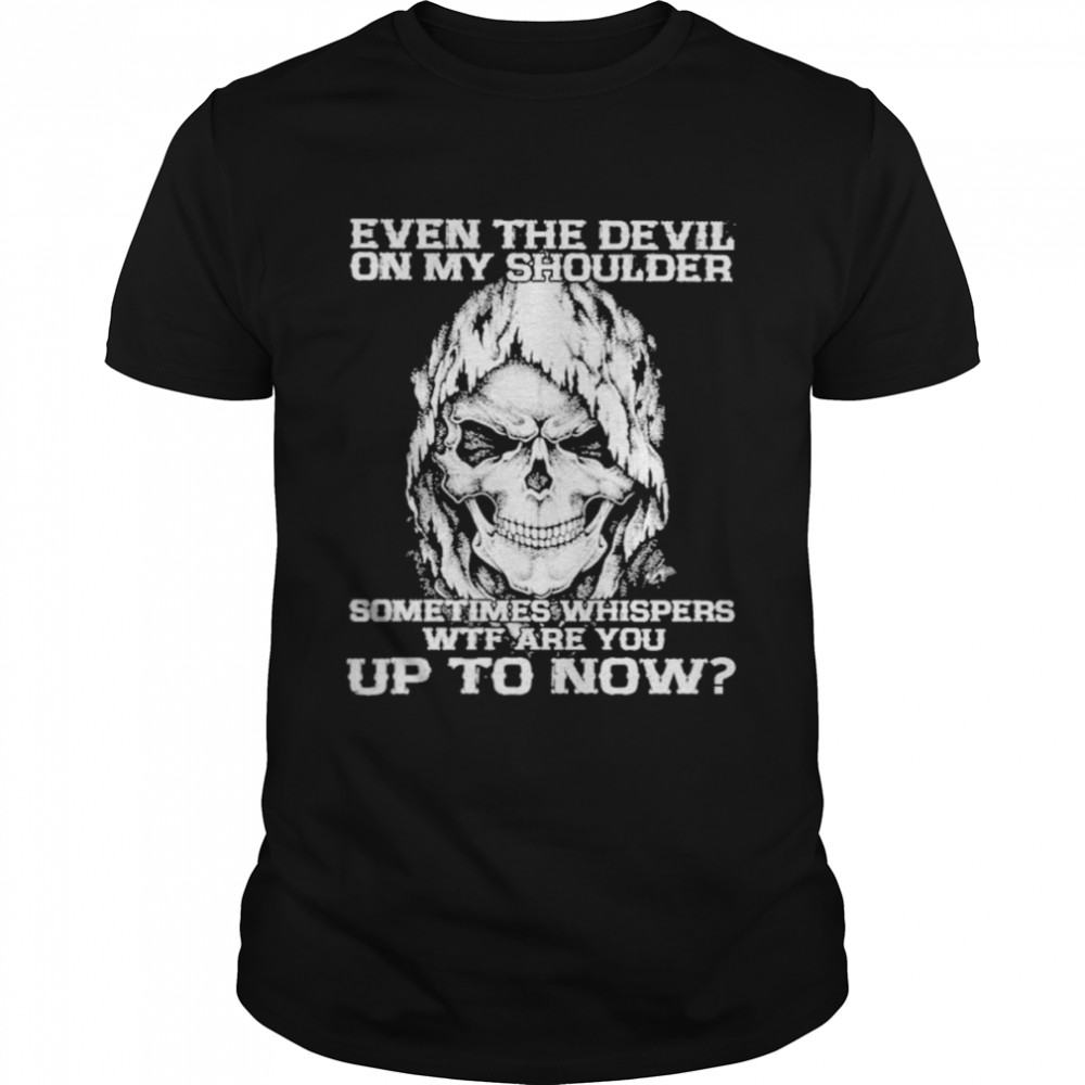 Even the devil on my shoulder sometimes whispers wtf are You up to now shirt