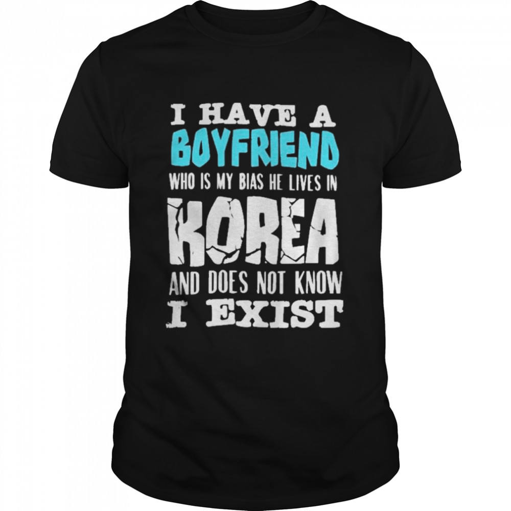 I have a boyfriend who is my bias he lives in korea and does not know I exist shirt