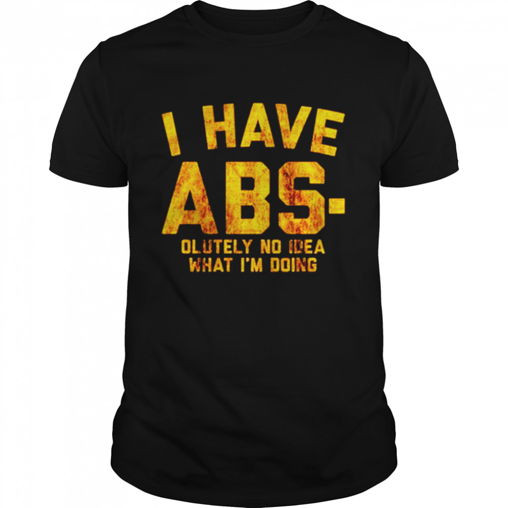I have Abs-olutely no idea what I’m doing shirt