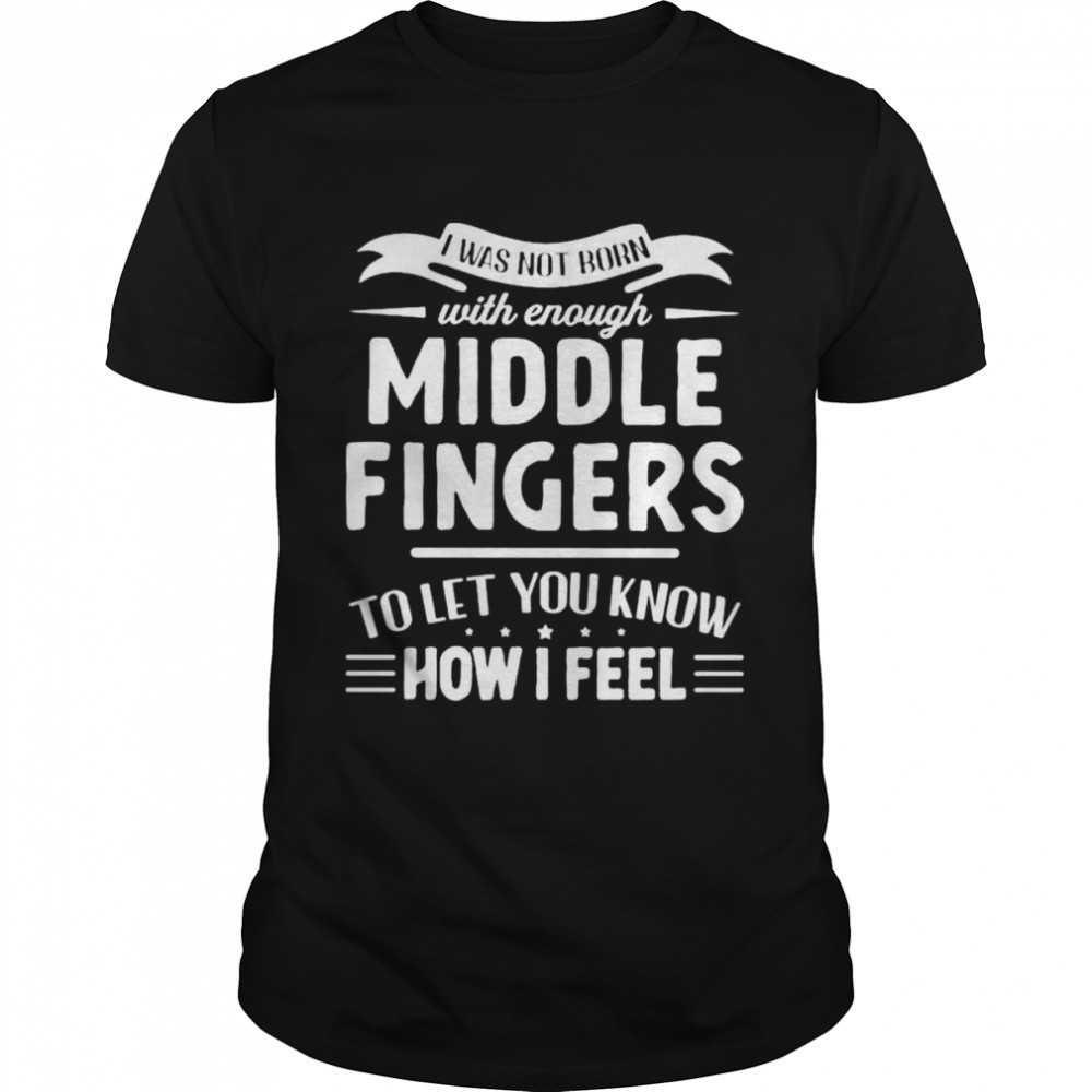 I was not born with enough middle fingers shirt