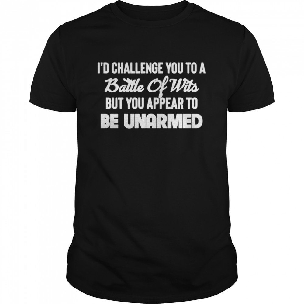 I’d challenge you to a battle of wits but you appear to be unarmed shirt