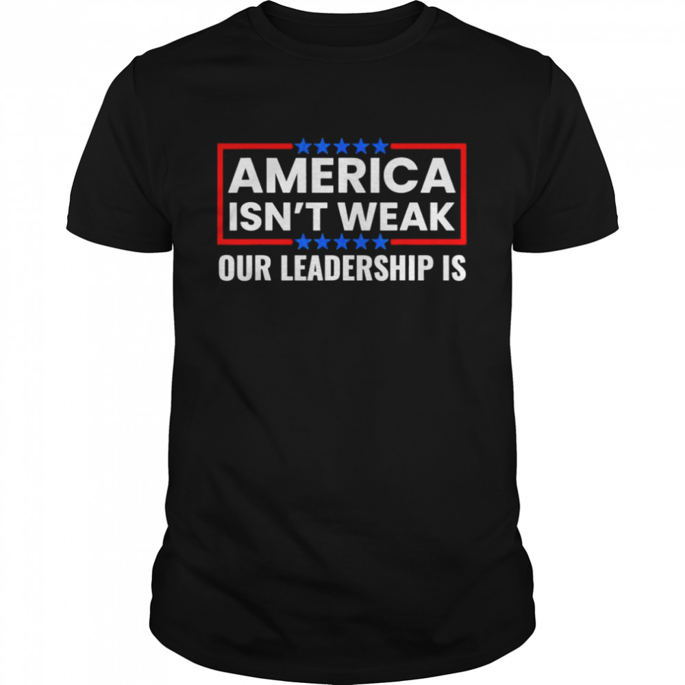 America Isn’t Weak Our Leadership Is Usa Flag Anti Biden Shirt