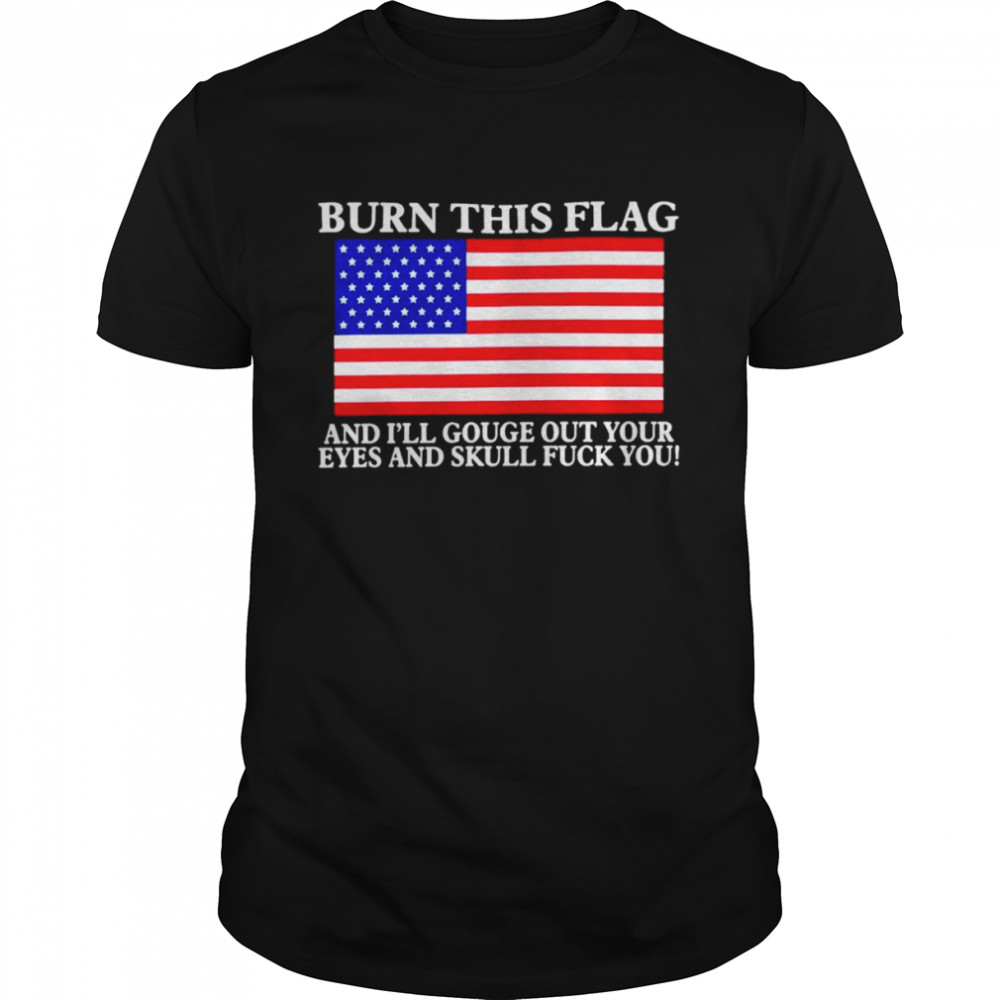Burn this flag and i’ll gouge out your eyes and skull fuck you T-shirt