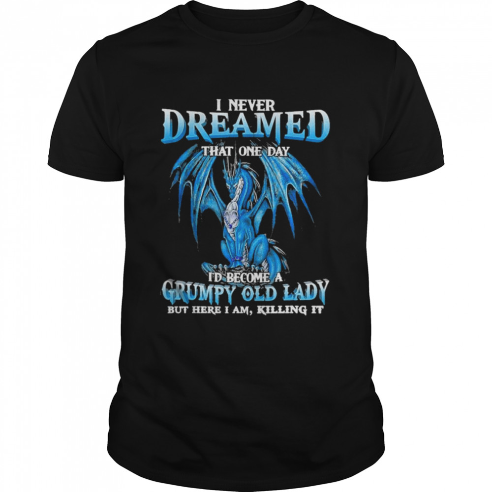 Dragon I never dreamed that one day I’d become a Grumpy old lady but here I am killing it shirt