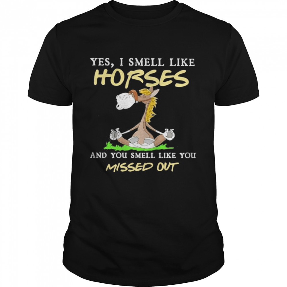 Horse Yoga Yes I smell like Horses and You smell like You missed out shirt