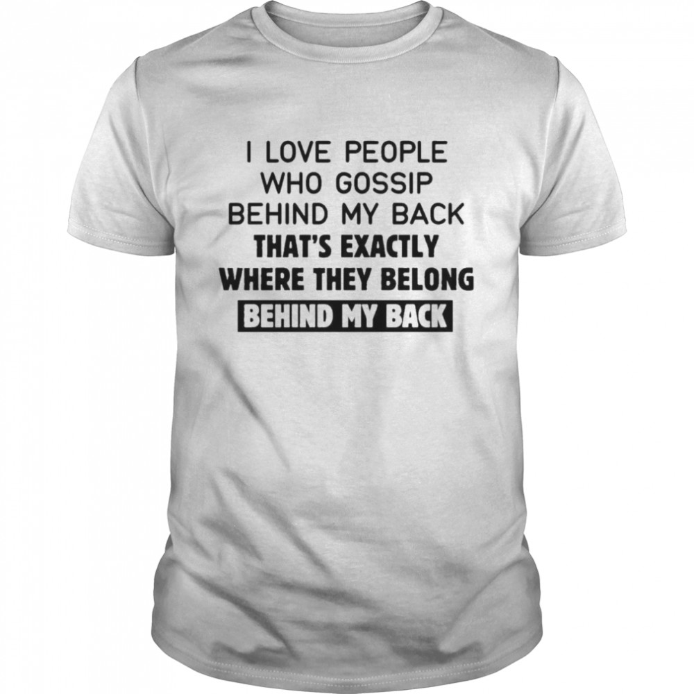 I love people who gossip behind my back that’s exactly where they belong behind my back 2022 shirt
