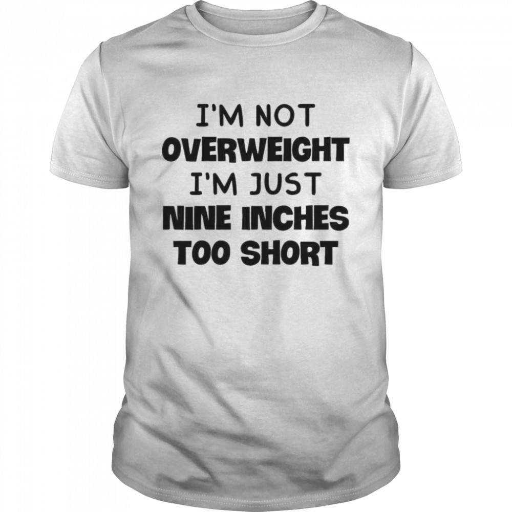 I’m not overweight I’m just nine inches too short shirt