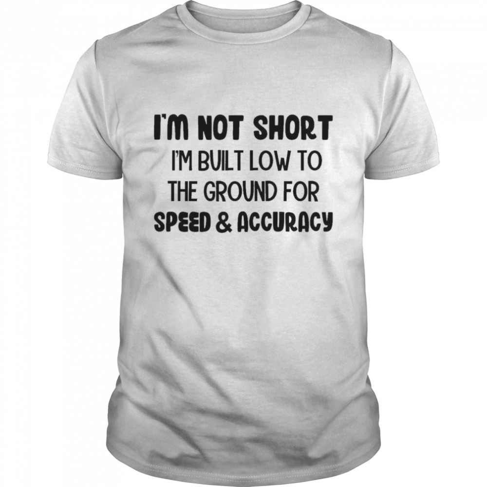 I’m not short I’m built low to the ground for speed and accuracy shirt