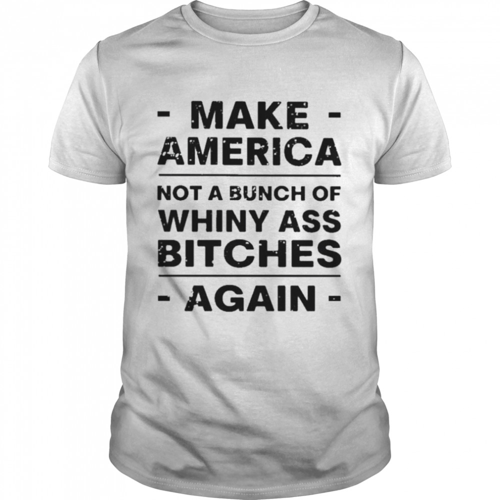 Make america not a bunch of whiny ass bitches again shirt