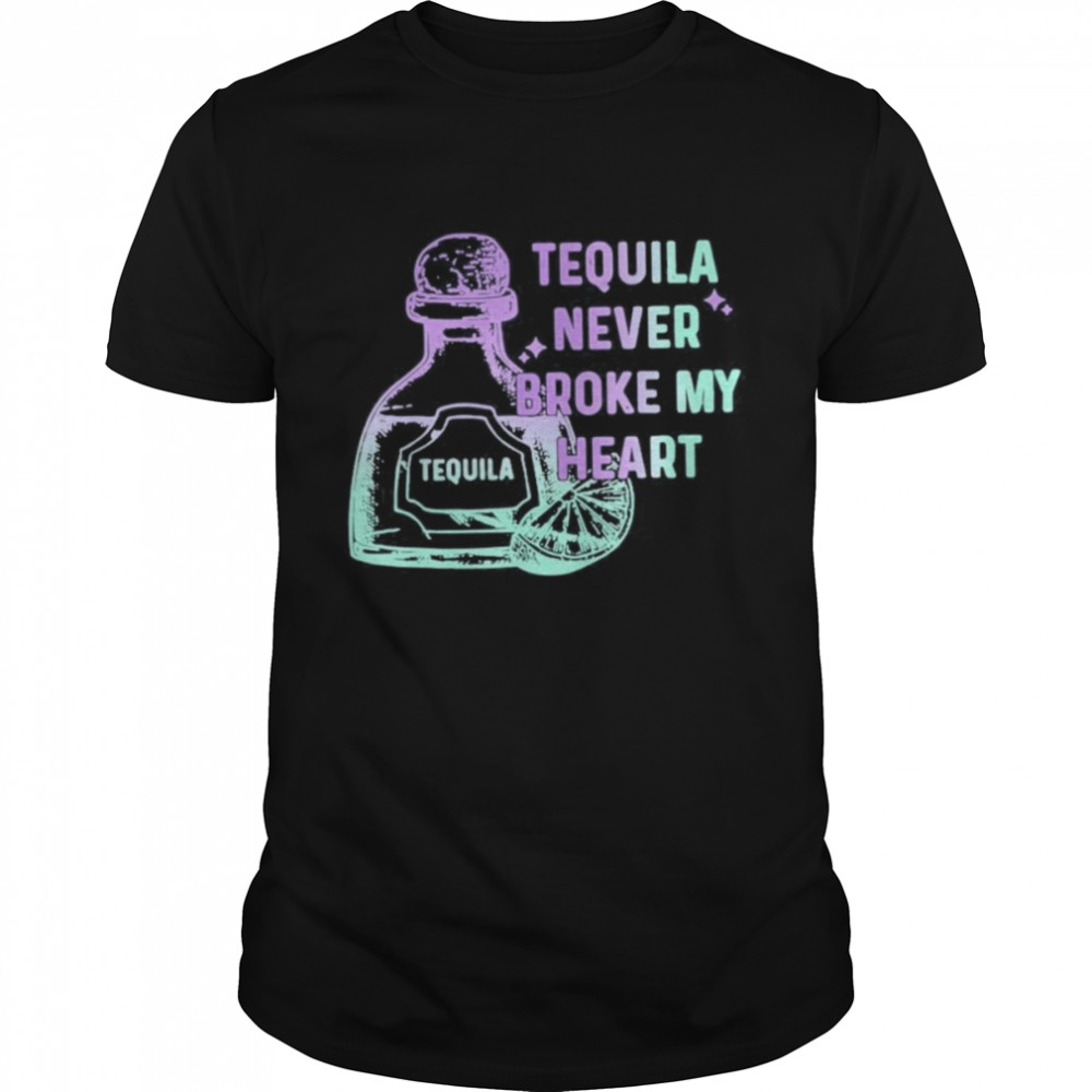 Tequila Never Broke My Heart Shirt