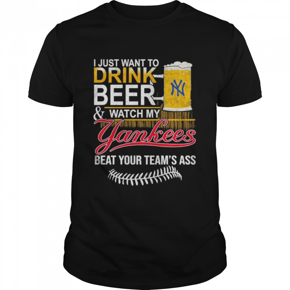 I Just Want to drink beer and watch My New York Yankees Beat your team’s ass shirt
