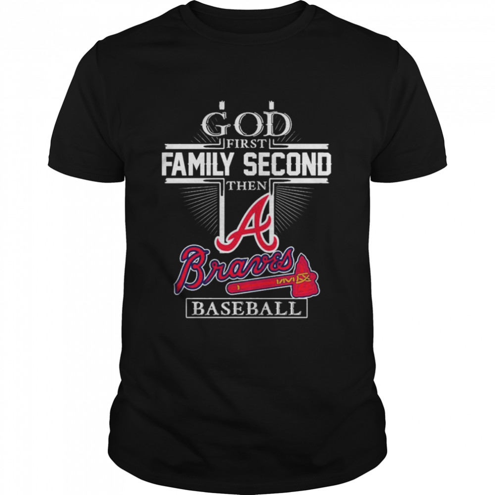 Atlanta Braves God First Family Second Then Braves Baseball Shirt