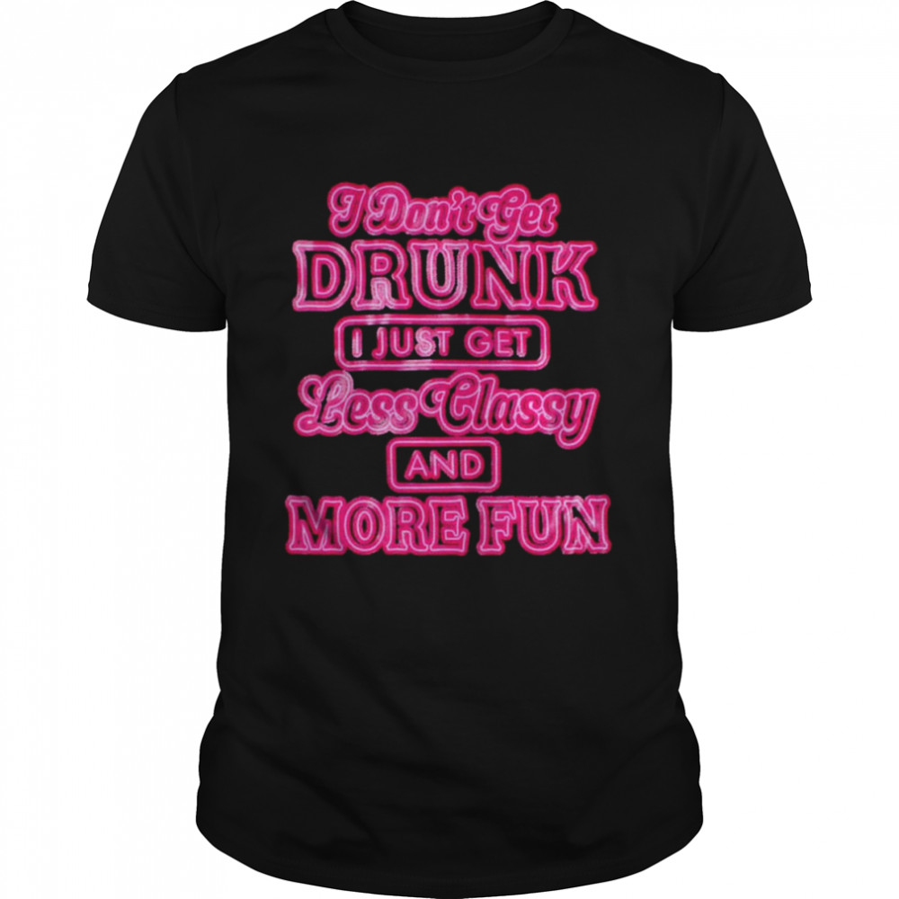 I don’t get drunk I just get less classy and more fun shirt