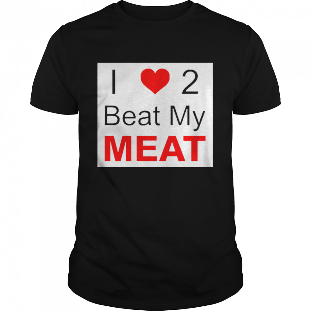 I love two beat my meat shirt