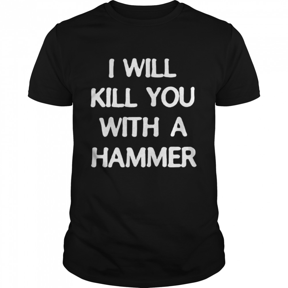 I will kill you with a hammer shirt