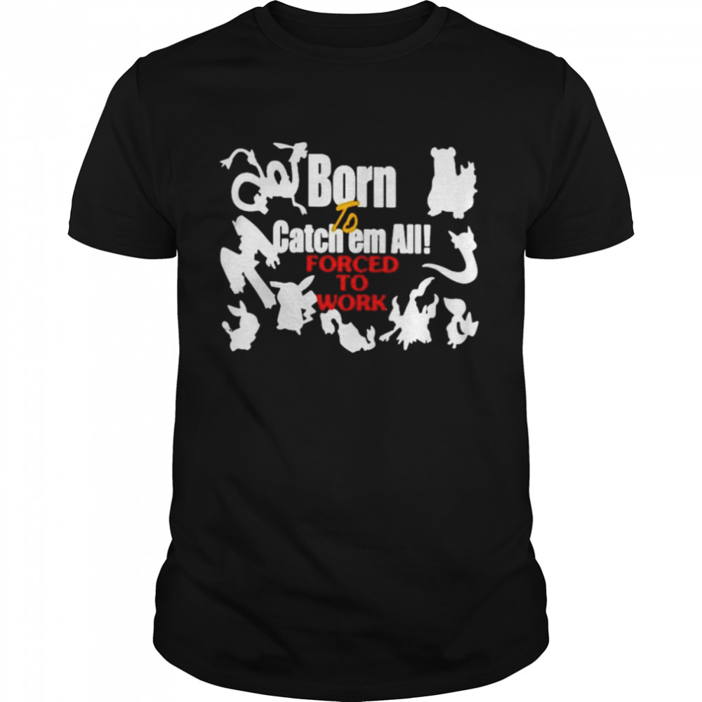 Born to catch em all forced to work shirt