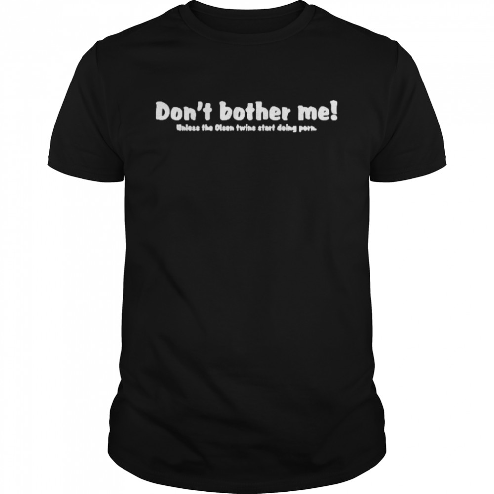 Don’t Bother Me Unless The Olsen Twins Start Doing Porn Shirt