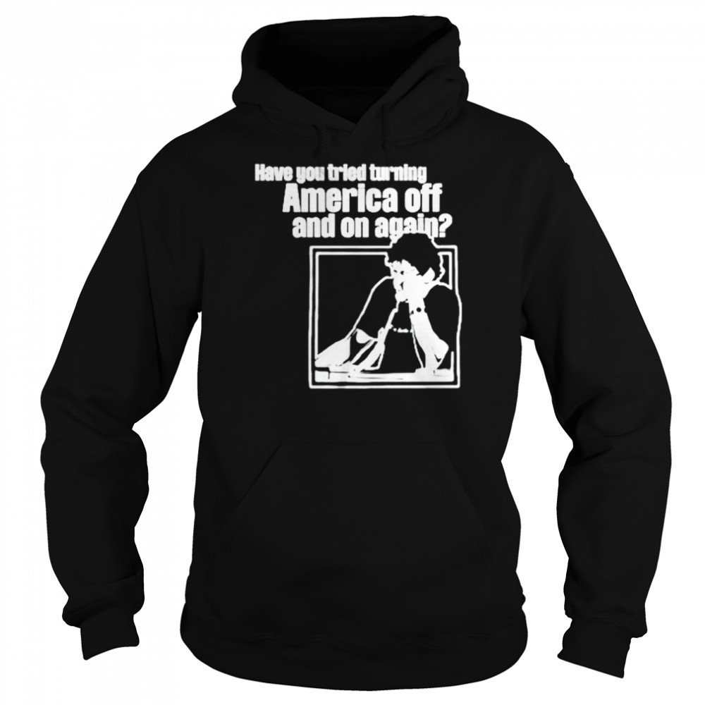 Have You Tried Turning America Off And On Again unisex T-shirt Unisex Hoodie