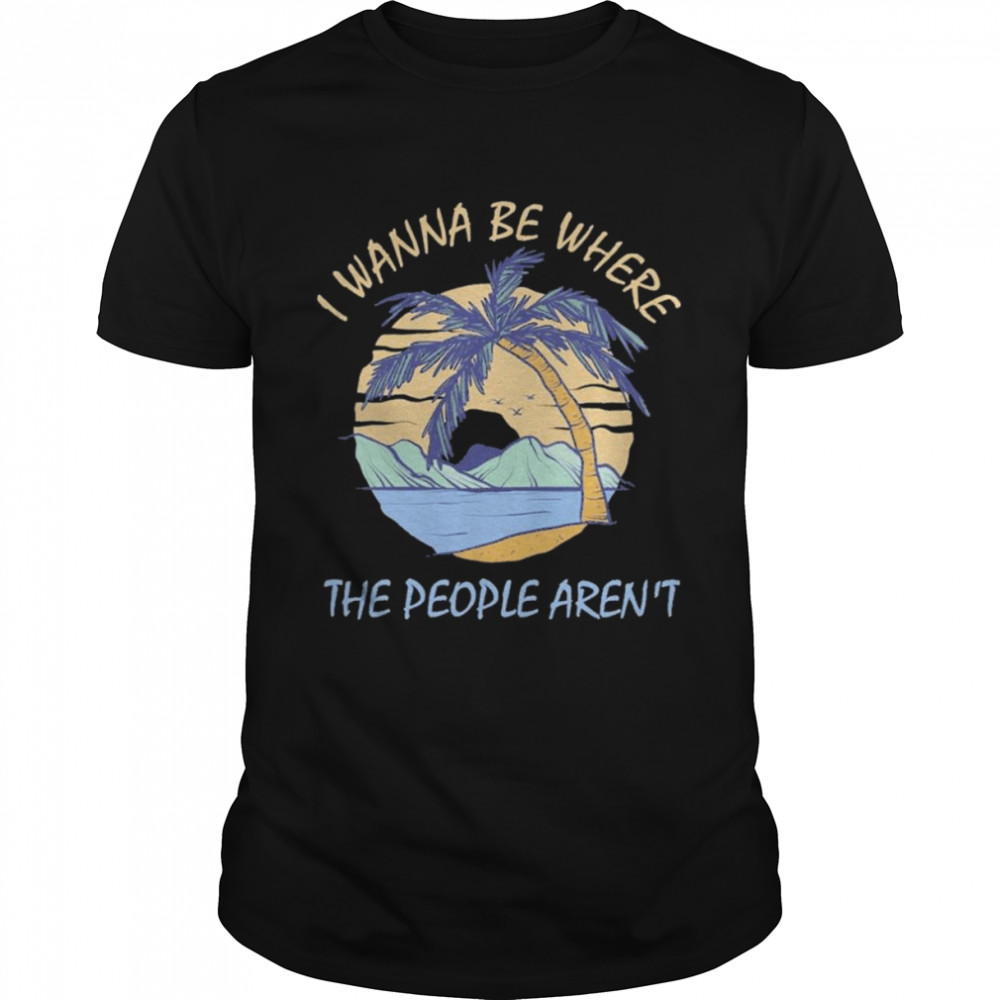 I wanna be where the people aren’t 2022 shirt