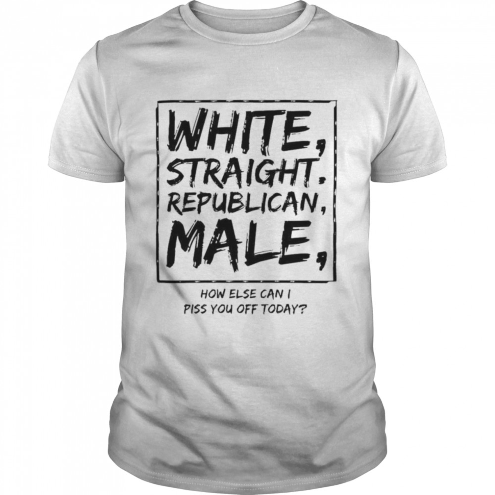White Straight Republican Male How Olse Can I Piss You Off Today shirt