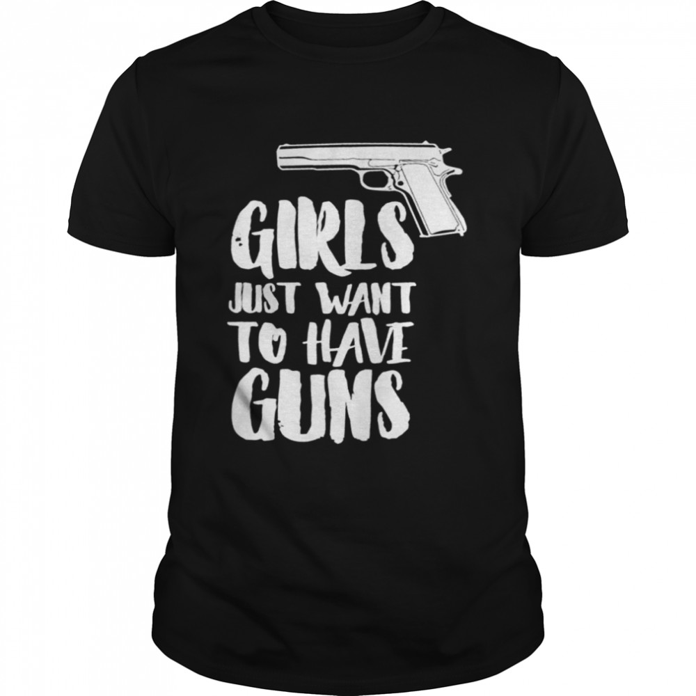 Girls Just Want to Have Guns shirt