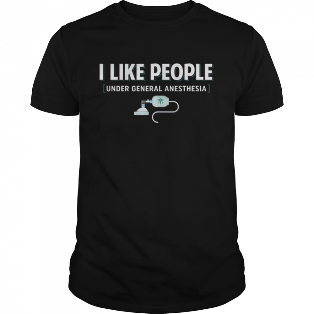 I like people under general anesthesia shirt