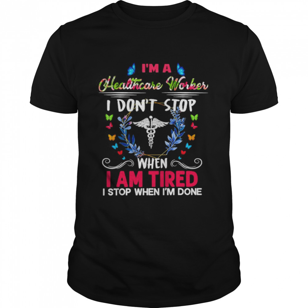 I’m A Healthcare Worker I Don’t Stop When I Am Tired I Stop When I’m Done Shirt