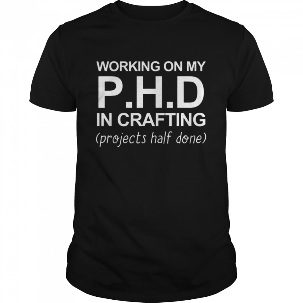 Working On My PH.D In Crafting Projects Half Done Classic Men's T-shirt