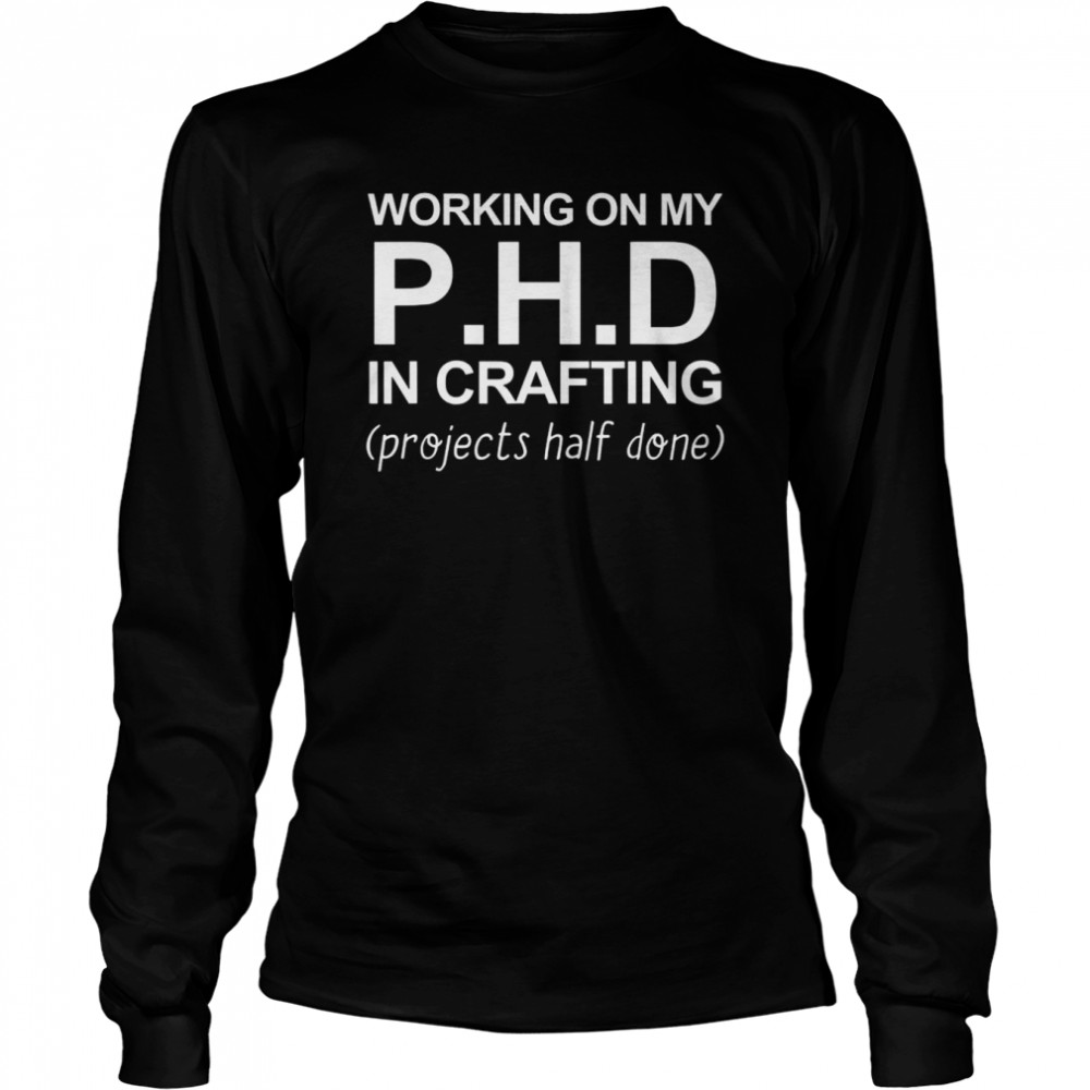 Working On My PH.D In Crafting Projects Half Done Long Sleeved T-shirt