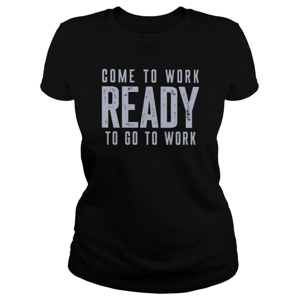 Come to work ready to go to work shirt Classic Women's T-shirt